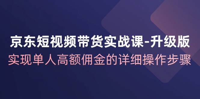 京东短视频带货实战课-升级版，实现单人高额佣金的详细操作步骤-创业项目网