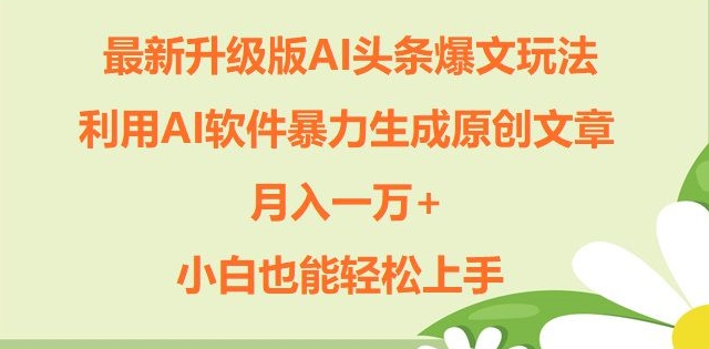 升级版ai头条爆文玩法，利用ai软件暴力生成原创文章，月入一W+，小白也能轻松上手-创业项目网