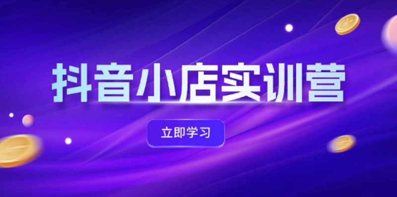 抖音小店最新实训营,提升体验分、商品卡 引流,投流增效,联盟引流秘籍-创业项目网