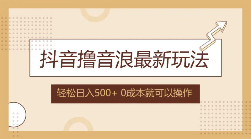 抖音撸音浪最新玩法,不需要露脸,小白轻松上手,0成本就可操作,日入500+-创业项目网