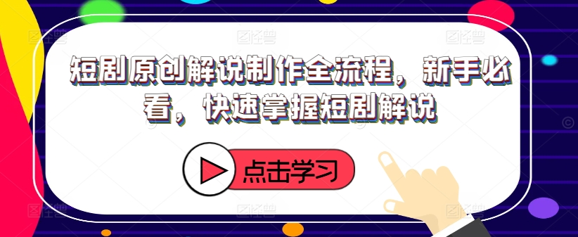 短剧原创解说制作全流程，新手必看，快速掌握短剧解说-创业项目网