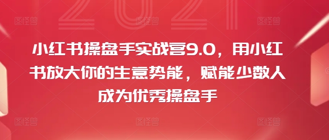 小红书操盘手实战营9.0，用小红书放大你的生意势能，赋能少数人成为优秀操盘手-创业项目网