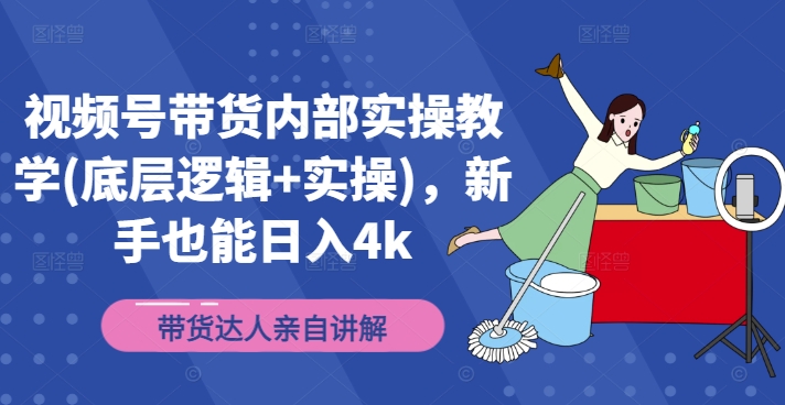 视频号带货内部实操教学(底层逻辑+实操)，新手也能日入4k-创业项目网