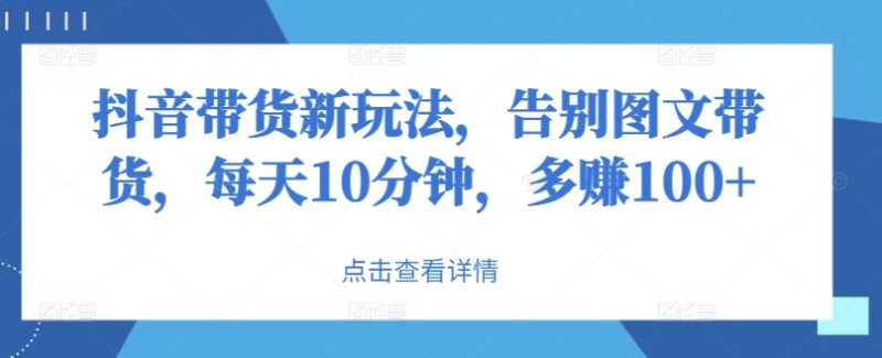 抖音带货新玩法,告别图文带货,每天10分钟,多赚100+-创业项目网