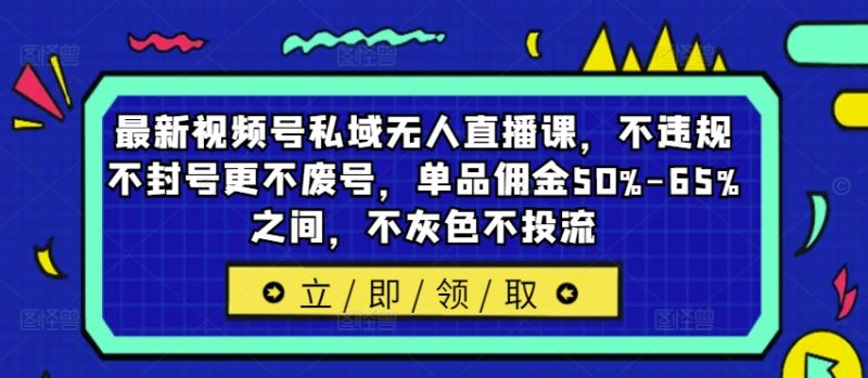 最新视频号私域无人直播课,不违规不封号更不废号,单品佣金50%-65%之间,不灰色不投流-创业项目网