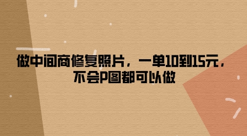 做中间商修复照片，一单10到15元，不会P图都可以做-创业项目网