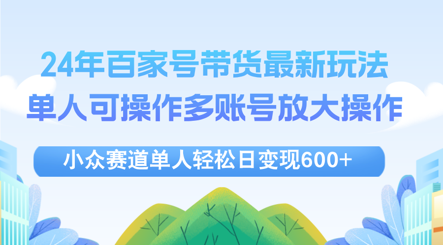 24年百家号视频带货最新玩法，单人可操作多账号放大操作，单人轻松日变现600+-创业项目网