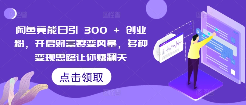 闲鱼竟能日引300+创业粉，开启财富裂变风暴，多种变现思路让你赚翻天-创业项目网