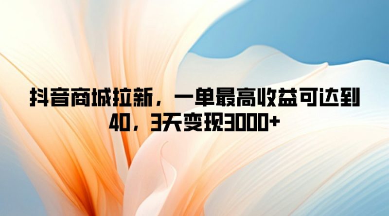 抖音商城拉新,一单最高收益可达到40,3天变现3k-创业项目网