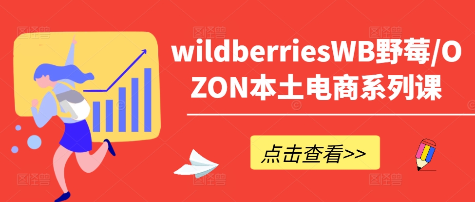 wildberriesWB野莓/OZON本土电商系列课，掌握WB产品优化，出单技巧和订单处理等-创业项目网