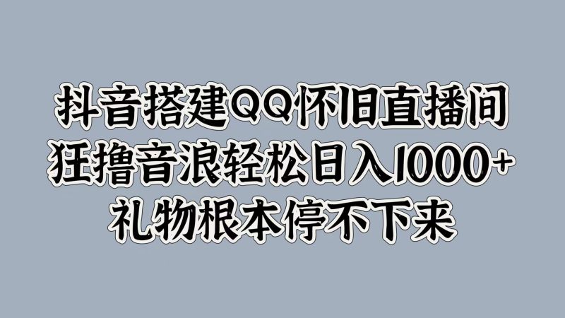 抖音搭建QQ怀旧直播间,狂撸音浪轻松日入1k+礼物根本停不下来-创业项目网