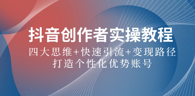 抖音创作者实操教程：四大思维+快速引流+变现路径，打造个性化优势账号-创业项目网