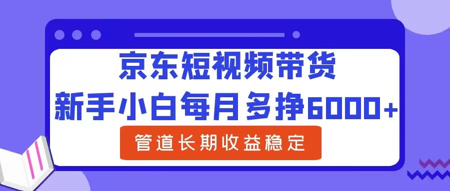 新手小白每月多挣6000+京东短视频带货，可管道长期稳定收益-创业项目网