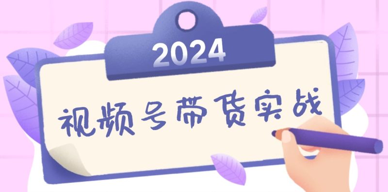 2024视频号最新带货实战课:无人直播/书单号卖货/个人IP口播 (附资料素材)-创业项目网