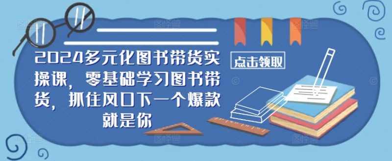 2024多元化图书带货实操课,零基础学习图书带货,抓住风口下一个爆款就是你-创业项目网