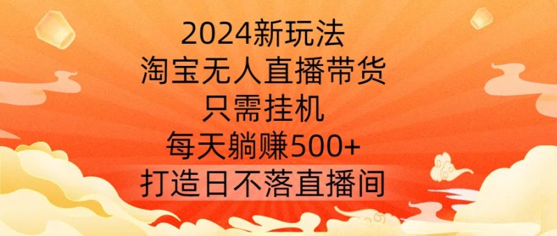 2024新玩法,淘宝无人直播带货,只需挂机,每天躺赚500+ 打造日不落直播间-创业项目网