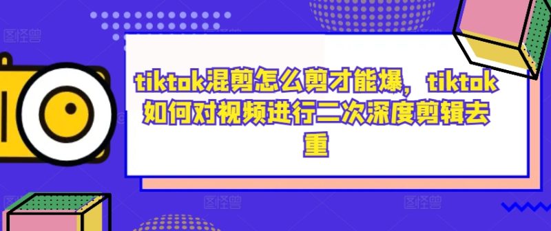 tiktok混剪怎么剪才能爆,tiktok如何对视频进行二次深度剪辑去重-创业项目网