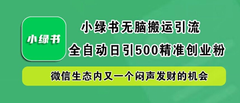 小绿书无脑搬运引流，全自动日引500精准创业粉，微信生态内又一个闷声发财的机会-创业项目网