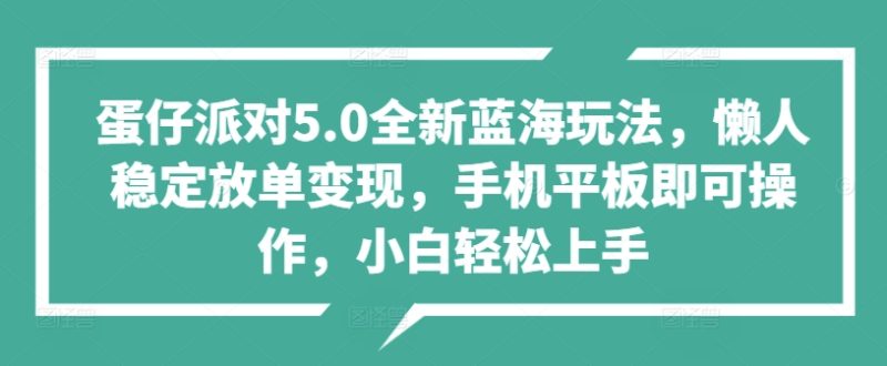 蛋仔派对5.0全新蓝海玩法,懒人稳定放单变现,手机平板即可操作,小白轻松上手-创业项目网