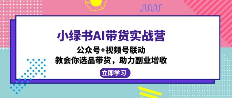 小绿书AI带货实战营:公众号+视频号联动,教会你选品带货,助力副业增收-创业项目网