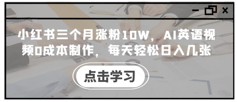 小红书三个月涨粉10W,AI英语视频0成本制作,每天轻松日入几张-创业项目网