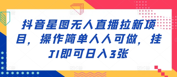 抖音星图无人直播拉新项目，操作简单人人可做，挂机即可日入3张-创业项目网