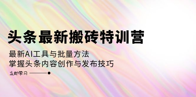 头条最新搬砖特训营：最新AI工具与批量方法，掌握头条内容创作与发布技巧-创业项目网