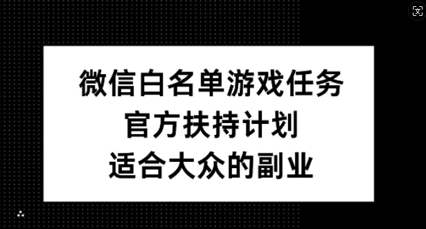 微信白名单游戏任务，官方扶持计划，适合大众的副业-创业项目网