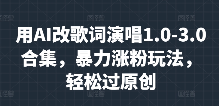 用AI改歌词演唱1.0-3.0合集，暴力涨粉玩法，轻松过原创-创业项目网