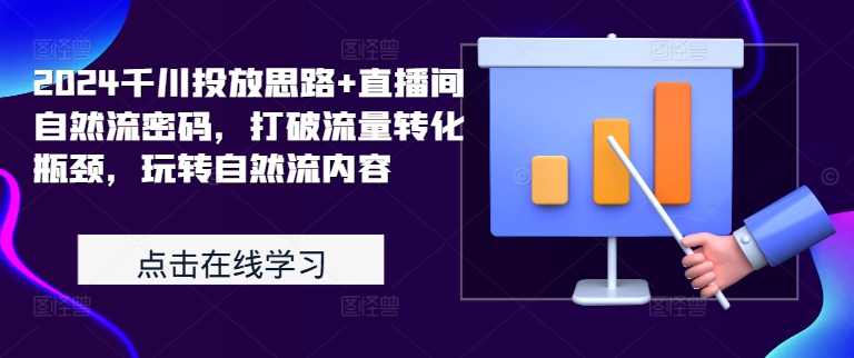 2024千川投放思路+直播间自然流密码，打破流量转化瓶颈，玩转自然流内容-创业项目网