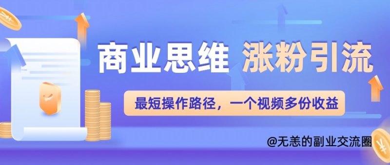商业思维涨粉+引流最短操作路径,一个视频多份收益单-创业项目网