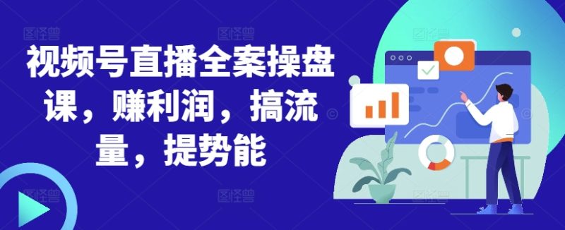 视频号直播全案操盘课,赚利润,搞流量,提势能-创业项目网