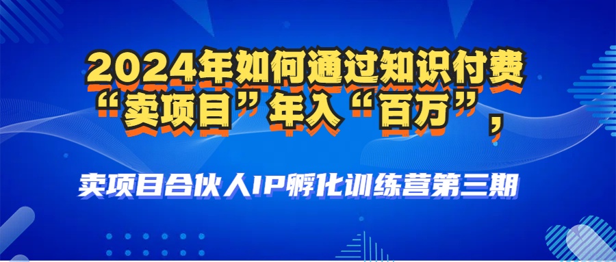 2024年普通人如何通过知识付费“卖项目”年入“百万”，卖项目合伙人-创业项目网