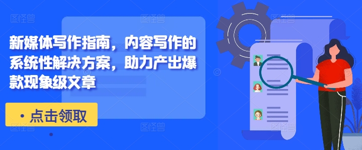 新媒体写作指南，内容写作的系统性解决方案，助力产出爆款现象级文章-创业项目网