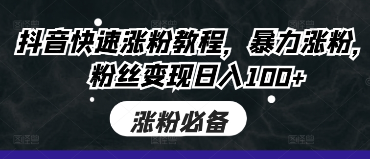 抖音快速涨粉教程，暴力涨粉，粉丝变现日入100+-创业项目网