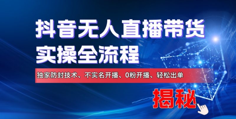 抖音无人直播带货实操全流程,独家防封技术、不实名开播、0粉开播、轻松出单-创业项目网