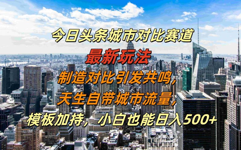 今日头条城市对比赛道最新玩法,制造对比引发共鸣,天生自带城市流量,小白也能日入500+-创业项目网