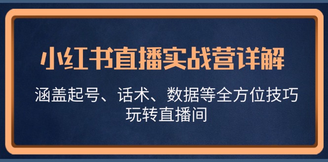 小红书直播实战营详解，涵盖起号、话术、数据等全方位技巧，玩转直播间-创业项目网