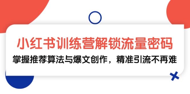小红书训练营解锁流量密码，掌握推荐算法与爆文创作，精准引流不再难-创业项目网
