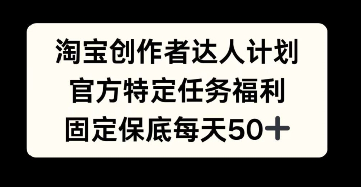 淘宝创作者达人计划，官方特定任务福利，固定保底每天50+-创业项目网