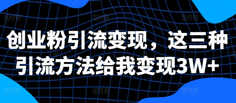 创业粉引流变现，这三种引流方法给我变现3W+-创业项目网