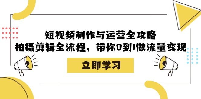 短视频制作与运营全攻略：拍摄剪辑全流程，带你0到1做流量变现-创业项目网