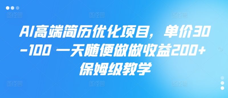 AI高端简历优化项目,单价30-100 一天随便做做收益200+ 保姆级教学-创业项目网