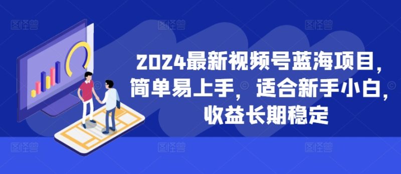 2024最新视频号蓝海项目,简单易上手,适合新手小白,收益长期稳定-创业项目网