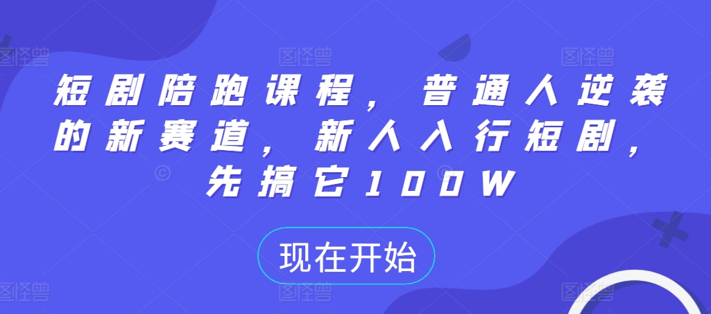 短剧陪跑课程，普通人逆袭的新赛道，新人入行短剧，先搞它100W-创业项目网