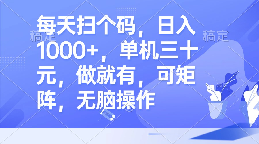 每天扫个码，日入1000+，单机三十元，做就有，可矩阵，无脑操作-创业项目网
