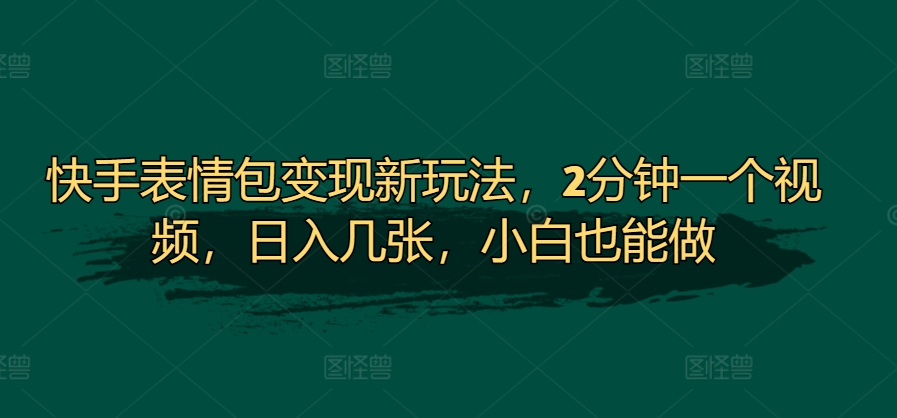 快手表情包变现新玩法，2分钟一个视频，日入几张，小白也能做-创业项目网