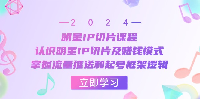明星IP切片课程：认识明星IP切片及赚钱模式，掌握流量推送和起号框架逻辑-创业项目网