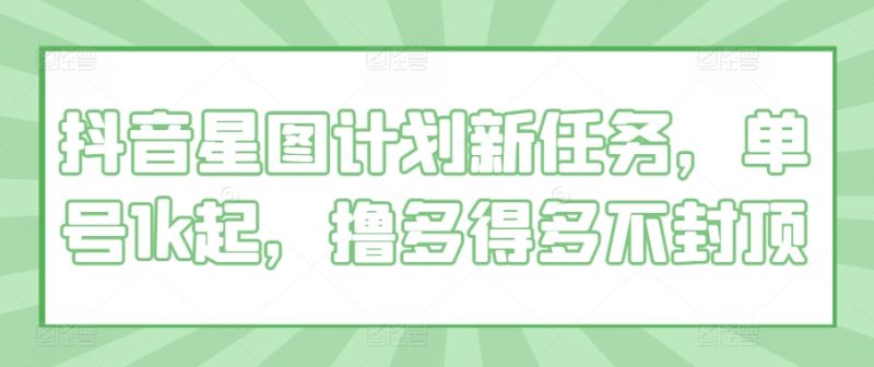 抖音星图计划新任务,单号1k起,撸多得多不封顶-创业项目网