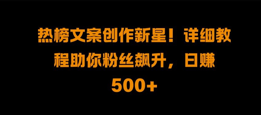 热榜文案创作新星!详细教程助你粉丝飙升，日入500+-创业项目网